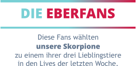 DIE EBERFANS Diese Fans wählten unsere Skorpione zu einem ihrer drei Lieblingstiere in den Lives der letzten Woche.