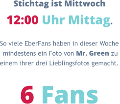 Stichtag ist Mittwoch 12:00 Uhr Mittag. So viele EberFans haben in dieser Woche  mindestens ein Foto von Mr. Green zu  einem ihrer drei Lieblingsfotos gemacht.  6 Fans